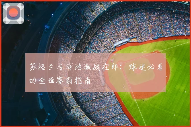 苏格兰与海地激战在即：球迷必看的全面赛前指南