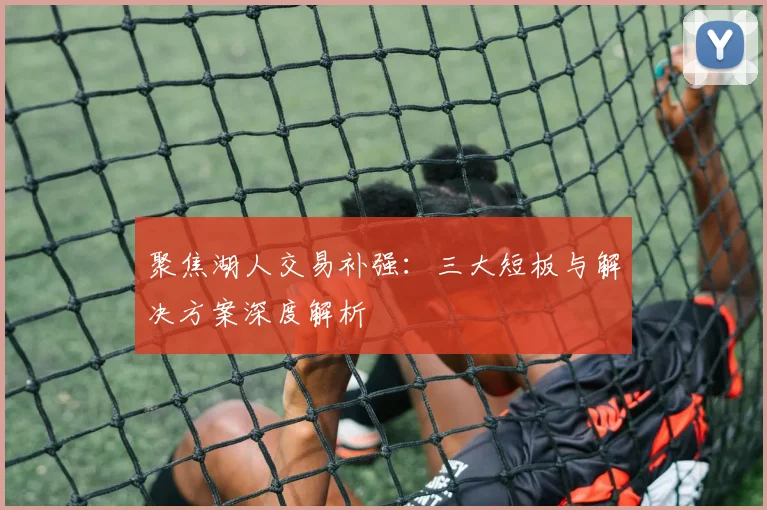 聚焦湖人交易补强：三大短板与解决方案深度解析