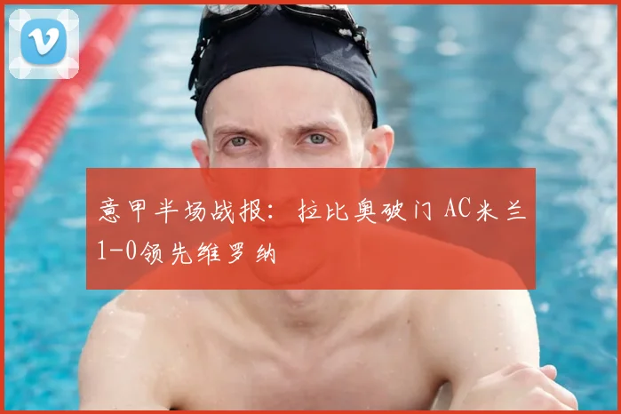意甲半场战报：拉比奥破门 AC米兰1-0领先维罗纳