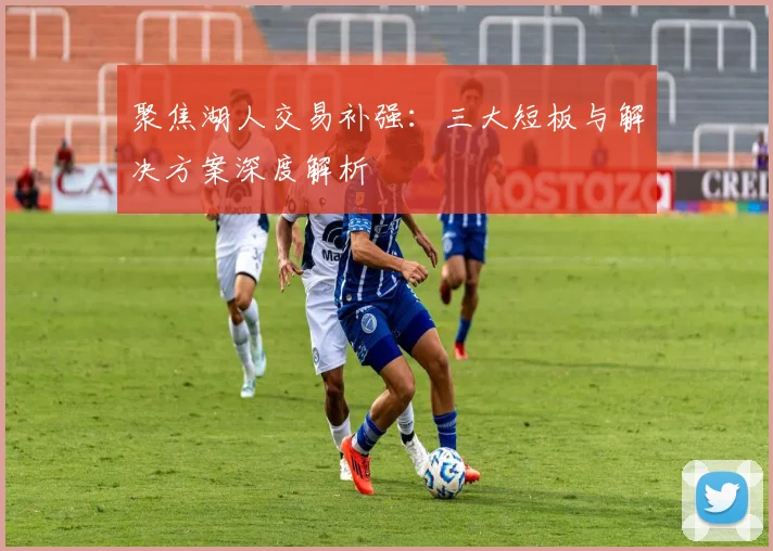 聚焦湖人交易补强：三大短板与解决方案深度解析
