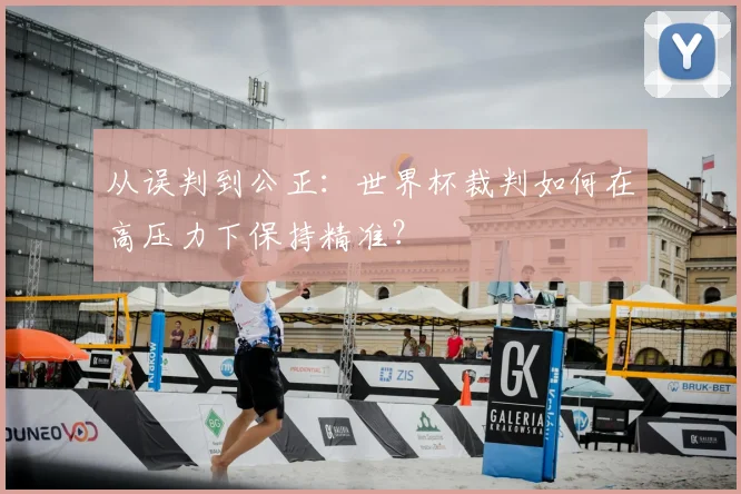 从误判到公正:世界杯裁判如何在高压力下保持精准?