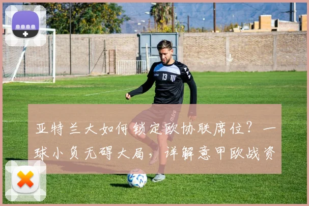 亚特兰大如何锁定欧协联席位？一球小负无碍大局，详解意甲欧战资格规则与球队前景