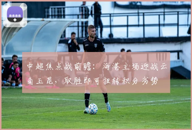 中超焦点战前瞻：海港主场迎战云南玉昆，取胜即可扭转积分劣势