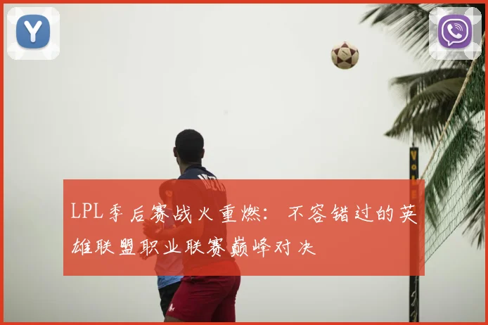 LPL季后赛战火重燃：不容错过的英雄联盟职业联赛巅峰对决