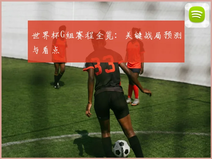 世界杯G组赛程全览：关键战局预测与看点