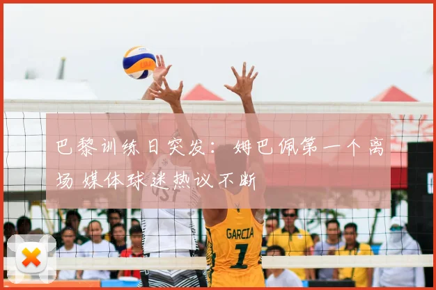 巴黎训练日突发:姆巴佩第一个离场 媒体球迷热议不断