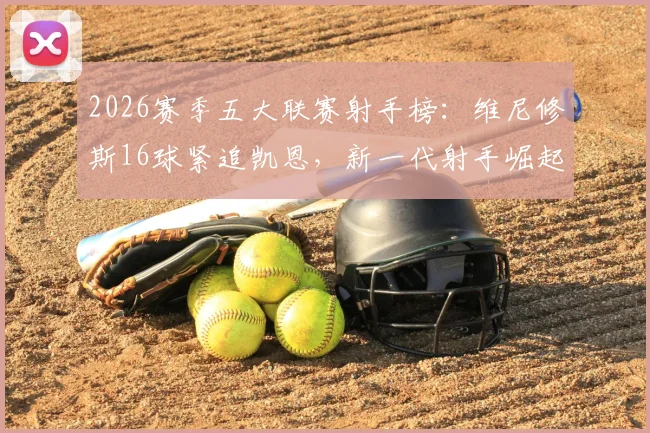 2026赛季五大联赛射手榜：维尼修斯16球紧追凯恩，新一代射手崛起分析
