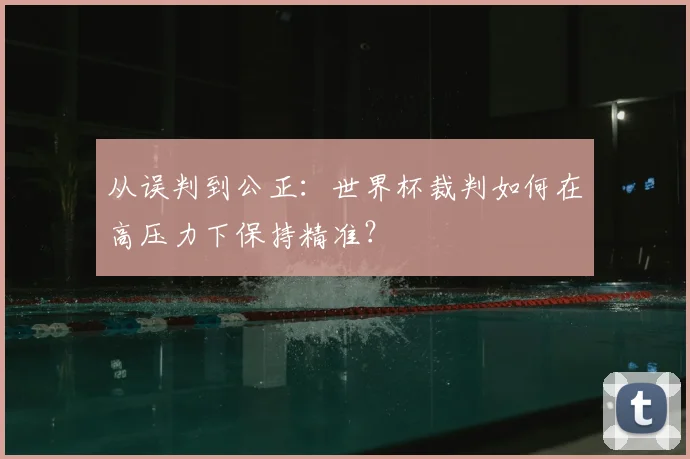 从误判到公正:世界杯裁判如何在高压力下保持精准?