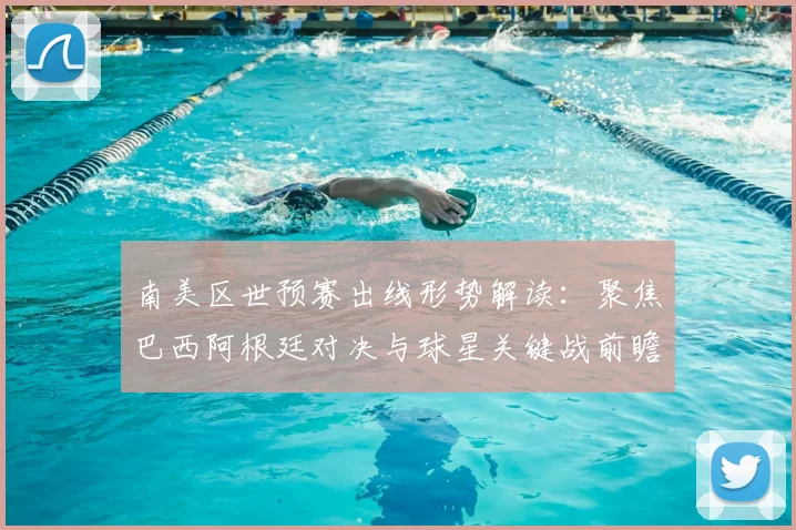 南美区世预赛出线形势解读：聚焦巴西阿根廷对决与球星关键战前瞻