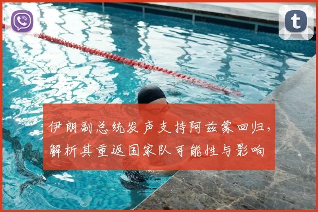伊朗副总统发声支持阿兹蒙回归，解析其重返国家队可能性与影响