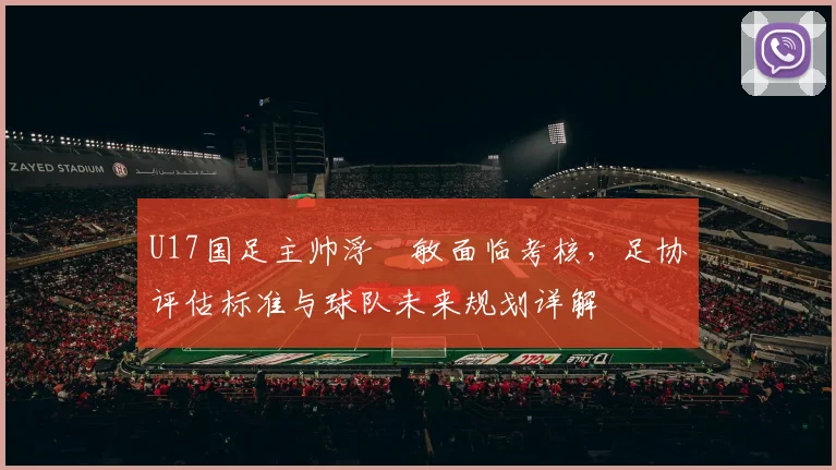U17国足主帅浮嶋敏面临考核，足协评估标准与球队未来规划详解