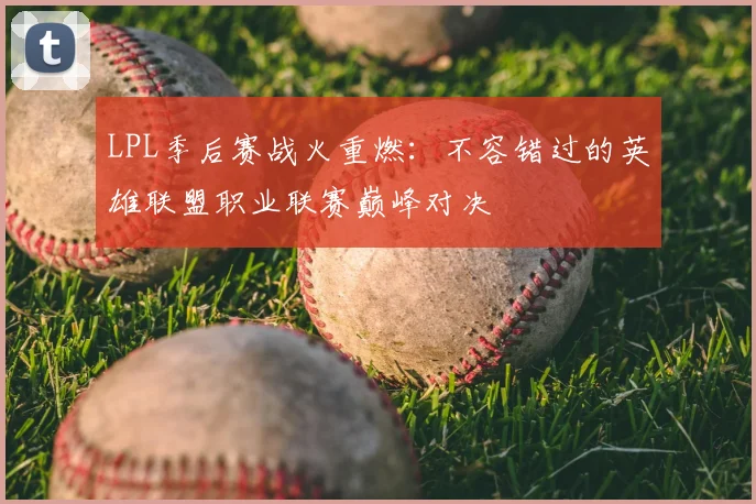 LPL季后赛战火重燃：不容错过的英雄联盟职业联赛巅峰对决