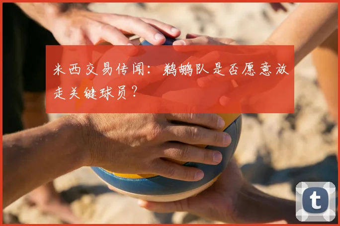 米西交易传闻:鹈鹕队是否愿意放走关键球员?