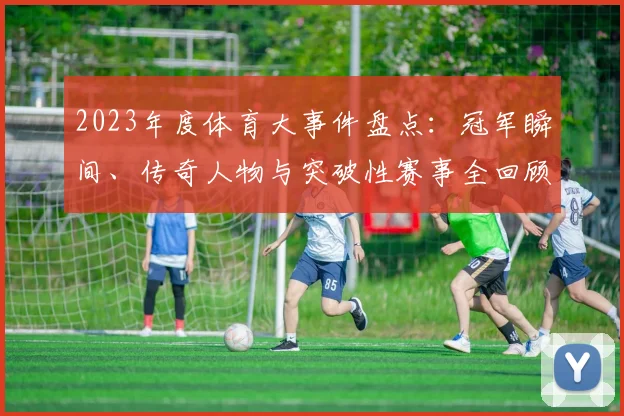 2023年度体育大事件盘点：冠军瞬间、传奇人物与突破性赛事全回顾
