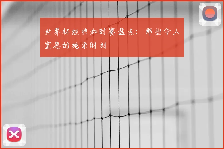 世界杯经典加时赛盘点：那些令人窒息的绝杀时刻