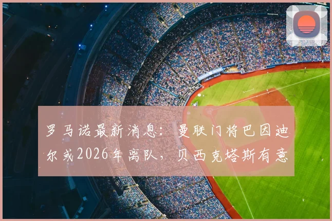罗马诺最新消息：曼联门将巴因迪尔或2026年离队，贝西克塔斯有意接盘，转会费成关键