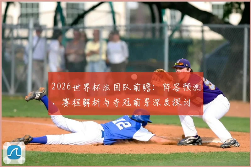 2026世界杯法国队前瞻：阵容预测、赛程解析与夺冠前景深度探讨