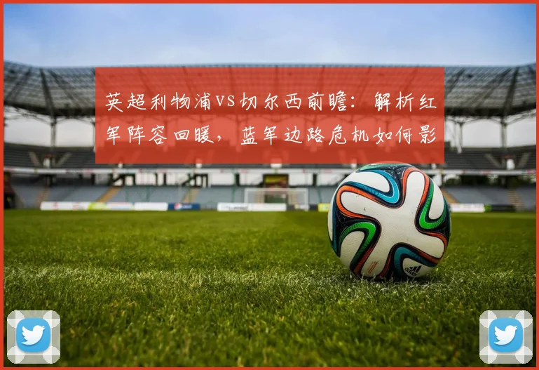 英超利物浦vs切尔西前瞻：解析红军阵容回暖，蓝军边路危机如何影响战局？
