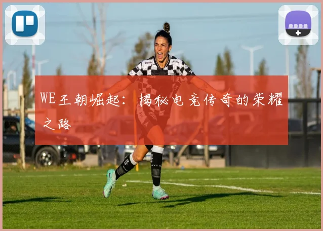 WE王朝崛起：揭秘电竞传奇的荣耀之路