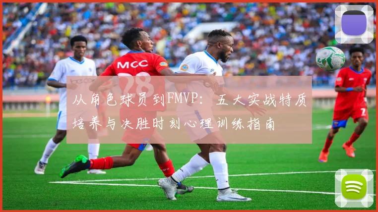 从角色球员到FMVP：五大实战特质培养与决胜时刻心理训练指南