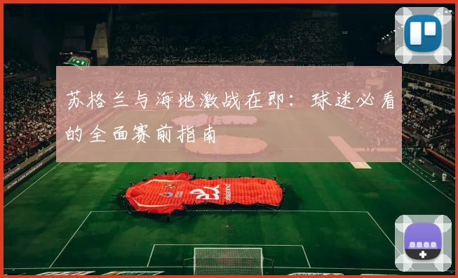 苏格兰与海地激战在即：球迷必看的全面赛前指南